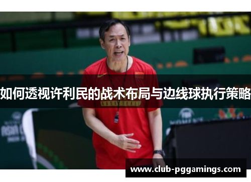 如何透视许利民的战术布局与边线球执行策略 如何透视许利民的战术布局与边线球执行策略