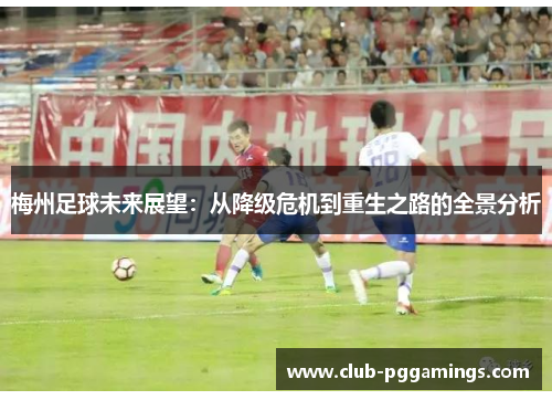 梅州足球未来展望：从降级危机到重生之路的全景分析