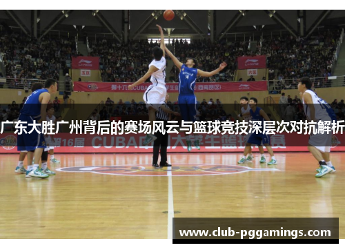 广东大胜广州背后的赛场风云与篮球竞技深层次对抗解析