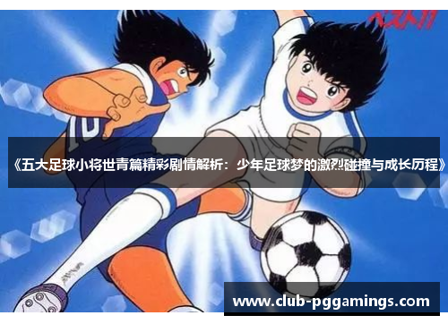 《五大足球小将世青篇精彩剧情解析：少年足球梦的激烈碰撞与成长历程》