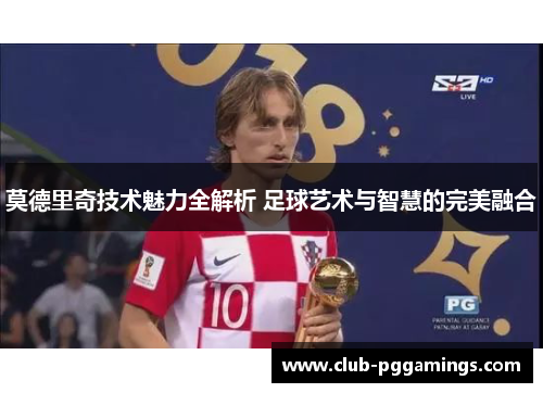 莫德里奇技术魅力全解析 足球艺术与智慧的完美融合