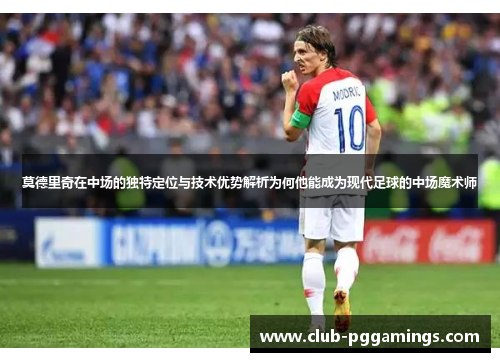 莫德里奇在中场的独特定位与技术优势解析为何他能成为现代足球的中场魔术师