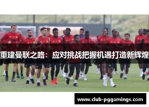 重建曼联之路:应对挑战把握机遇打造新辉煌 重建曼联之路:应对挑战把握机遇打造新辉煌