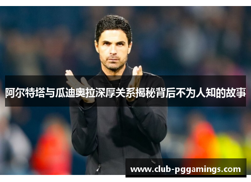 阿尔特塔与瓜迪奥拉深厚关系揭秘背后不为人知的故事 阿尔特塔与瓜迪奥拉深厚关系揭秘背后不为人知的故事