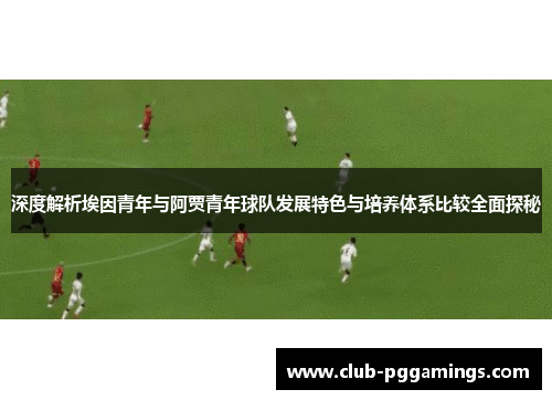深度解析埃因青年与阿贾青年球队发展特色与培养体系比较全面探秘 深度解析埃因青年与阿贾青年球队发展特色与培养体系比较全面探秘