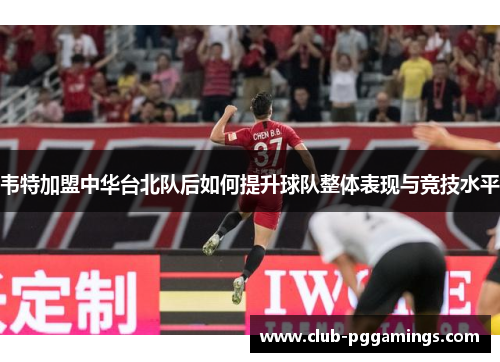 韦特加盟中华台北队后如何提升球队整体表现与竞技水平