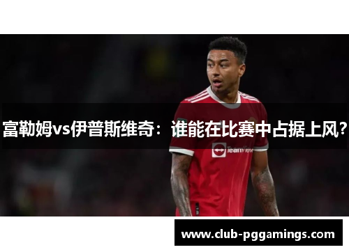 富勒姆vs伊普斯维奇：谁能在比赛中占据上风？