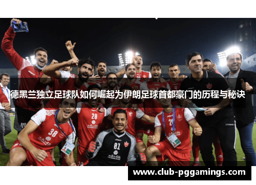 德黑兰独立足球队如何崛起为伊朗足球首都豪门的历程与秘诀