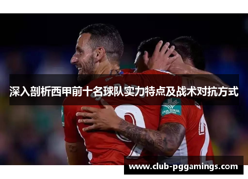 深入剖析西甲前十名球队实力特点及战术对抗方式