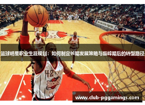 篮球明星职业生涯规划：如何制定长期发展策略与巅峰期后的转型路径