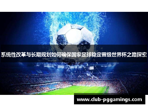系统性改革与长期规划如何确保国家足球稳定晋级世界杯之路探索