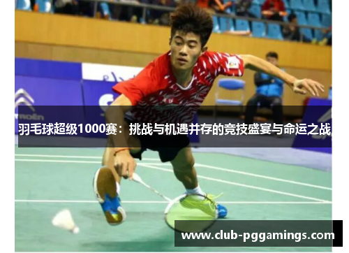羽毛球超级1000赛：挑战与机遇并存的竞技盛宴与命运之战