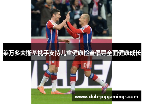 莱万多夫斯基携手支持儿童健康检查倡导全面健康成长 莱万多夫斯基携手支持儿童健康检查倡导全面健康成长
