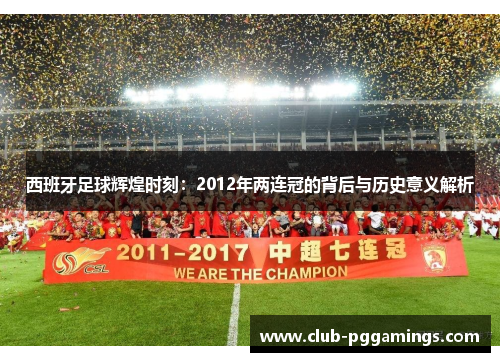 西班牙足球辉煌时刻：2012年两连冠的背后与历史意义解析