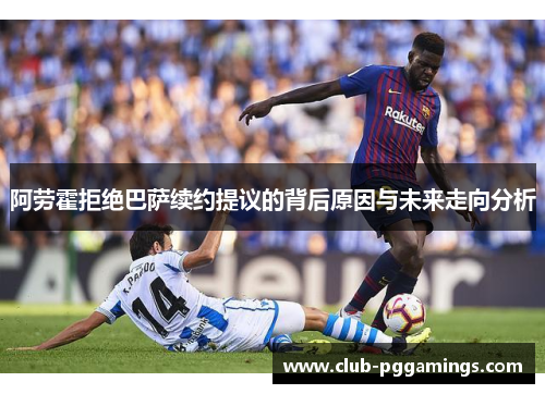阿劳霍拒绝巴萨续约提议的背后原因与未来走向分析
