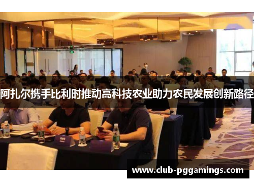 阿扎尔携手比利时推动高科技农业助力农民发展创新路径